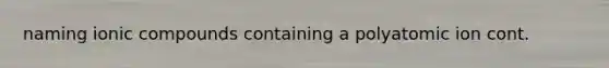 naming ionic compounds containing a polyatomic ion cont.