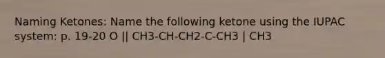 Naming Ketones: Name the following ketone using the IUPAC system: p. 19-20 O || CH3-CH-CH2-C-CH3 | CH3