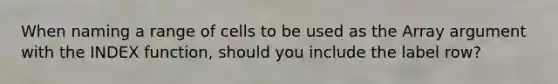 When naming a range of cells to be used as the Array argument with the INDEX function, should you include the label row?