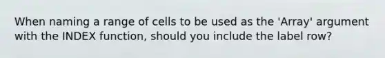 When naming a range of cells to be used as the 'Array' argument with the INDEX function, should you include the label row?