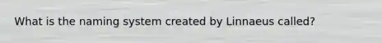 What is the naming system created by Linnaeus called?