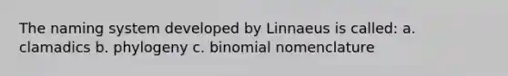 The naming system developed by Linnaeus is called: a. clamadics b. phylogeny c. binomial nomenclature