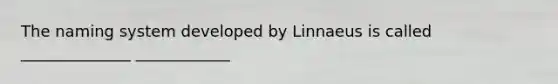 The naming system developed by Linnaeus is called ______________ ____________