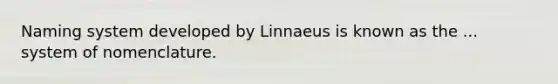 Naming system developed by Linnaeus is known as the ... system of nomenclature.