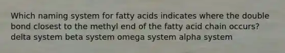 Which naming system for fatty acids indicates where the double bond closest to the methyl end of the fatty acid chain occurs? delta system beta system omega system alpha system