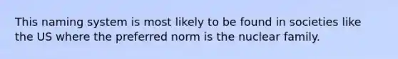 This naming system is most likely to be found in societies like the US where the preferred norm is the nuclear family.