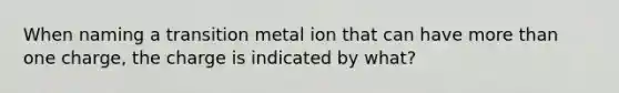 When naming a transition metal ion that can have more than one charge, the charge is indicated by what?