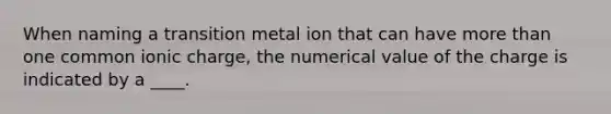 When naming a transition metal ion that can have <a href='https://www.questionai.com/knowledge/keWHlEPx42-more-than' class='anchor-knowledge'>more than</a> one common ionic charge, the numerical value of the charge is indicated by a ____.