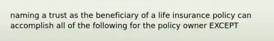 naming a trust as the beneficiary of a life insurance policy can accomplish all of the following for the policy owner EXCEPT