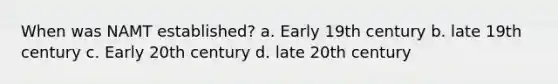 When was NAMT established? a. Early 19th century b. late 19th century c. Early 20th century d. late 20th century