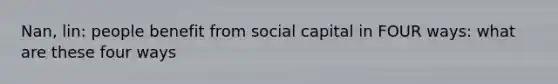 Nan, lin: people benefit from social capital in FOUR ways: what are these four ways