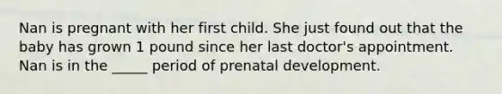 Nan is pregnant with her first child. She just found out that the baby has grown 1 pound since her last doctor's appointment. Nan is in the _____ period of prenatal development.