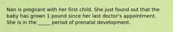 Nan is pregnant with her first child. She just found out that the baby has grown 1 pound since her last doctor's appointment. She is in the _____ period of prenatal development.