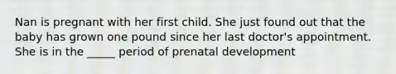 Nan is pregnant with her first child. She just found out that the baby has grown one pound since her last doctor's appointment. She is in the _____ period of prenatal development