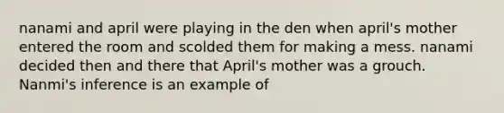 nanami and april were playing in the den when april's mother entered the room and scolded them for making a mess. nanami decided then and there that April's mother was a grouch. Nanmi's inference is an example of