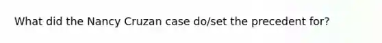 What did the Nancy Cruzan case do/set the precedent for?