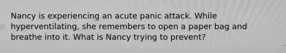 Nancy is experiencing an acute panic attack. While hyperventilating, she remembers to open a paper bag and breathe into it. What is Nancy trying to prevent?