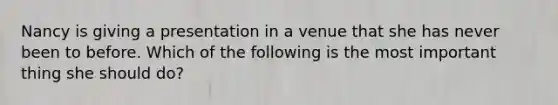 Nancy is giving a presentation in a venue that she has never been to before. Which of the following is the most important thing she should do?