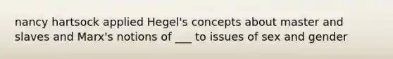 nancy hartsock applied Hegel's concepts about master and slaves and Marx's notions of ___ to issues of sex and gender