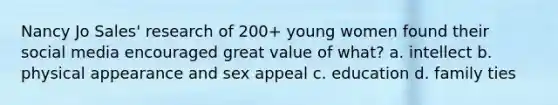 Nancy Jo Sales' research of 200+ young women found their social media encouraged great value of what? a. intellect b. physical appearance and sex appeal c. education d. family ties