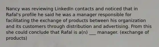 Nancy was reviewing LinkedIn contacts and noticed that in Rafal's profile he said he was a manager responsible for facilitating the exchange of products between his organization and its customers through distribution and advertising. From this she could conclude that Rafal is a(n) ___ manager. (exchange of products)