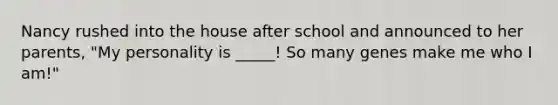 Nancy rushed into the house after school and announced to her parents, "My personality is _____! So many genes make me who I am!"