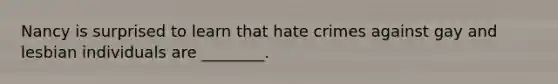 Nancy is surprised to learn that hate crimes against gay and lesbian individuals are ________.
