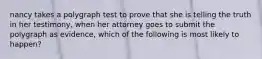 nancy takes a polygraph test to prove that she is telling the truth in her testimony, when her attorney goes to submit the polygraph as evidence, which of the following is most likely to happen?