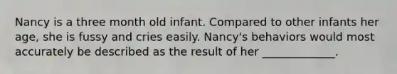 Nancy is a three month old infant. Compared to other infants her age, she is fussy and cries easily. Nancy's behaviors would most accurately be described as the result of her _____________.