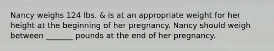 Nancy weighs 124 lbs. & is at an appropriate weight for her height at the beginning of her pregnancy. Nancy should weigh between _______ pounds at the end of her pregnancy.