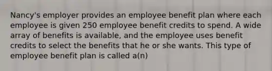 Nancy's employer provides an employee benefit plan where each employee is given 250 employee benefit credits to spend. A wide array of benefits is available, and the employee uses benefit credits to select the benefits that he or she wants. This type of employee benefit plan is called a(n)