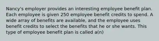 Nancy's employer provides an interesting employee benefit plan. Each employee is given 250 employee benefit credits to spend. A wide array of benefits are available, and the employee uses benefit credits to select the benefits that he or she wants. This type of employee benefit plan is called a(n)