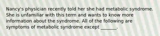 Nancy's physician recently told her she had metabolic syndrome. She is unfamiliar with this term and wants to know more information about the syndrome. All of the following are symptoms of metabolic syndrome except _______.