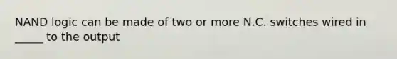 NAND logic can be made of two or more N.C. switches wired in _____ to the output