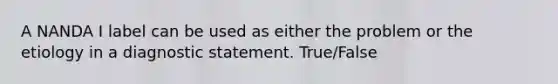 A NANDA I label can be used as either the problem or the etiology in a diagnostic statement. True/False