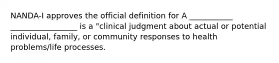 NANDA-I approves the official definition for A ___________ _________________ is a "clinical judgment about actual or potential individual, family, or community responses to health problems/life processes.