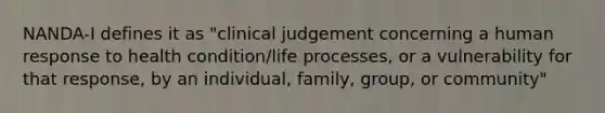 NANDA-I defines it as "clinical judgement concerning a human response to health condition/life processes, or a vulnerability for that response, by an individual, family, group, or community"