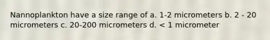 Nannoplankton have a size range of a. 1-2 micrometers b. 2 - 20 micrometers c. 20-200 micrometers d. < 1 micrometer