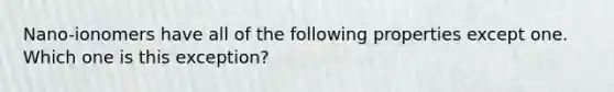 Nano-ionomers have all of the following properties except one. Which one is this exception?