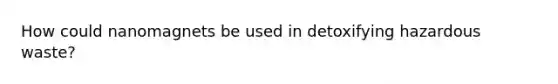 How could nanomagnets be used in detoxifying hazardous waste?