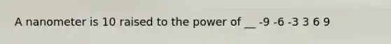 A nanometer is 10 raised to the power of __ -9 -6 -3 3 6 9