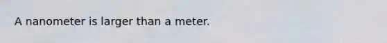 A nanometer is larger than a meter.