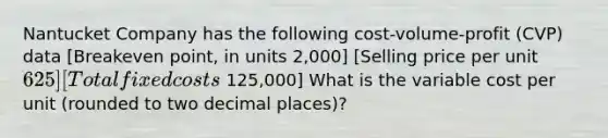 Nantucket Company has the following cost-volume-profit (CVP) data [Breakeven point, in units 2,000] [Selling price per unit 625] [Total fixed costs 125,000] What is the variable cost per unit (rounded to two decimal places)?