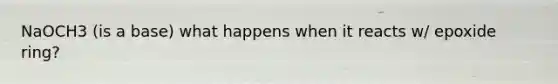 NaOCH3 (is a base) what happens when it reacts w/ epoxide ring?