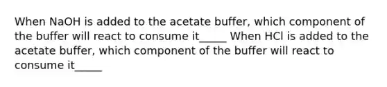 When NaOH is added to the acetate buffer, which component of the buffer will react to consume it_____ When HCl is added to the acetate buffer, which component of the buffer will react to consume it_____