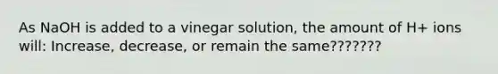 As NaOH is added to a vinegar solution, the amount of H+ ions will: Increase, decrease, or remain the same???????