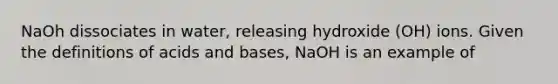 NaOh dissociates in water, releasing hydroxide (OH) ions. Given the definitions of acids and bases, NaOH is an example of