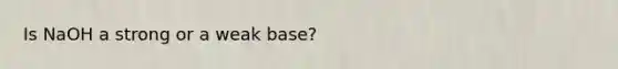 Is NaOH a strong or a weak base?