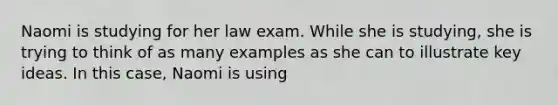 Naomi is studying for her law exam. While she is studying, she is trying to think of as many examples as she can to illustrate key ideas. In this case, Naomi is using