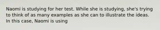 Naomi is studying for her test. While she is studying, she's trying to think of as many examples as she can to illustrate the ideas. In this case, Naomi is using
